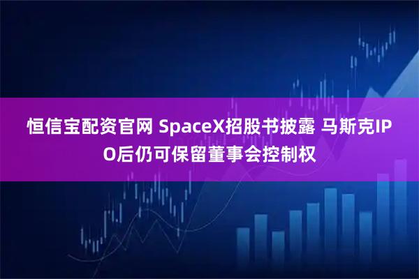 恒信宝配资官网 SpaceX招股书披露 马斯克IPO后仍可保留董事会控制权