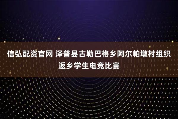 信弘配资官网 泽普县古勒巴格乡阿尔帕墩村组织返乡学生电竞比赛